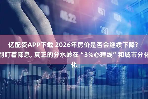 亿配资APP下载 2026年房价是否会继续下降? 别盯着降息, 真正的分水岭在“3%心理线”和城市分化