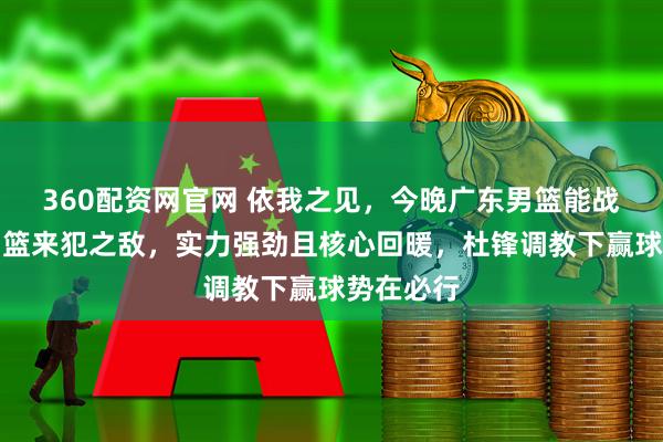 360配资网官网 依我之见，今晚广东男篮能战胜山西男篮来犯之敌，实力强劲且核心回暖，杜锋调教下赢球势在必行