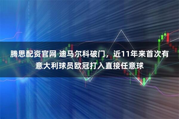腾思配资官网 迪马尔科破门，近11年来首次有意大利球员欧冠打入直接任意球