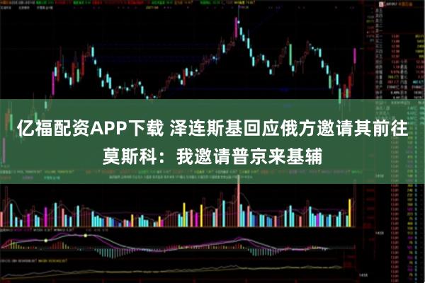 亿福配资APP下载 泽连斯基回应俄方邀请其前往莫斯科：我邀请普京来基辅