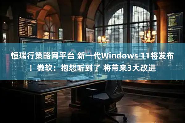 恒瑞行策略网平台 新一代Windows 11将发布！微软：抱怨听到了 将带来3大改进