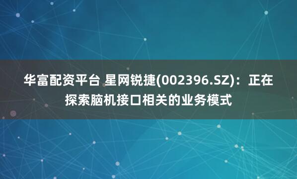 华富配资平台 星网锐捷(002396.SZ)：正在探索脑机接口相关的业务模式