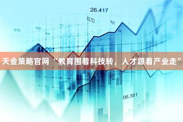天金策略官网 “教育围着科技转，人才跟着产业走”