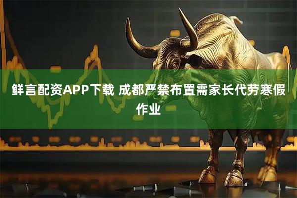 鲜言配资APP下载 成都严禁布置需家长代劳寒假作业