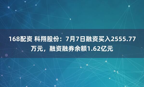 168配资 科翔股份:7月7日融资买入2555.77万元,融资融券余额1.62亿元