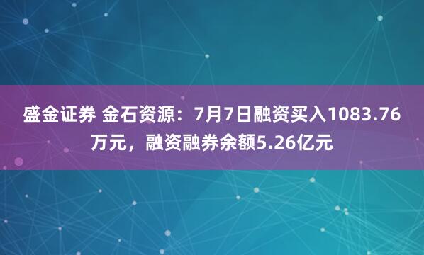 盛金证券 金石资源:7月7日融资买入1083.76万元,融资融券余额5.26亿元