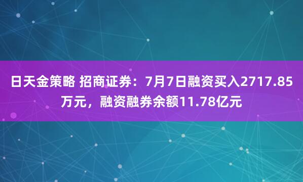 日天金策略 招商证券：7月7日融资买入2717.85万元，融资融券余额11.78亿元