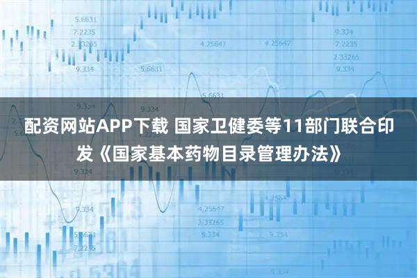 配资网站APP下载 国家卫健委等11部门联合印发《国家基本药物目录管理办法》