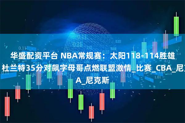 华盛配资平台 NBA常规赛：太阳118-114胜雄鹿，杜兰特35分对飙字母哥点燃联盟激情_比赛_CBA_尼克斯
