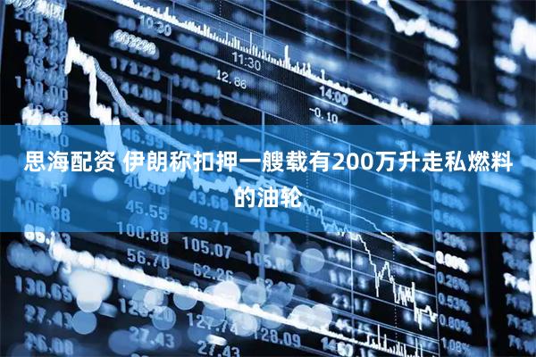 思海配资 伊朗称扣押一艘载有200万升走私燃料的油轮