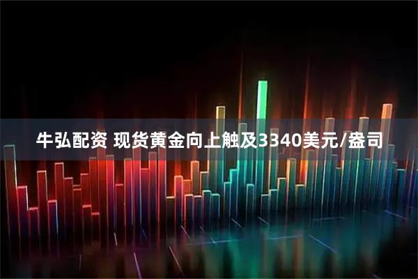牛弘配资 现货黄金向上触及3340美元/盎司