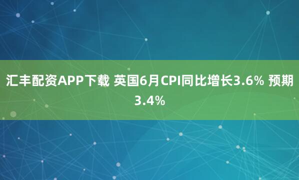 汇丰配资APP下载 英国6月CPI同比增长3.6% 预期3.4%