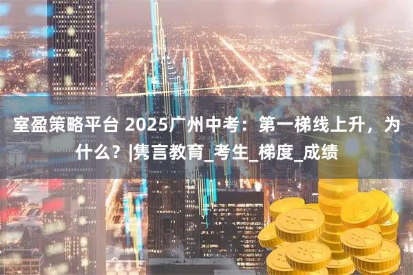 室盈策略平台 2025广州中考:第一梯线上升,为什么?|隽言教育_考生_梯度_成绩
