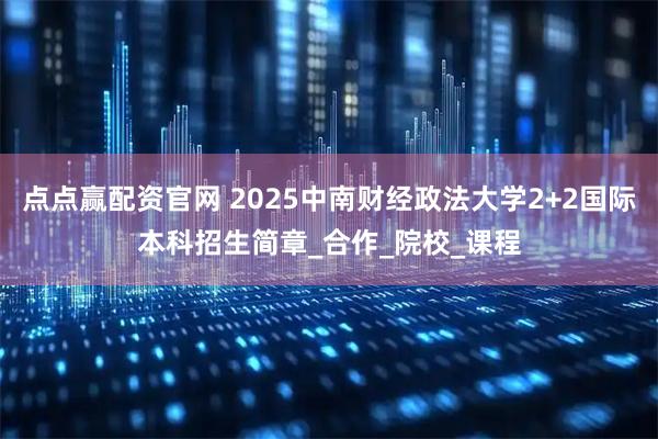 点点赢配资官网 2025中南财经政法大学2+2国际本科招生简章_合作_院校_课程