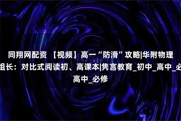 同翔网配资 【视频】高一“防滑”攻略|华附物理科组长：对比式阅读初、高课本|隽言教育_初中_高中_必修
