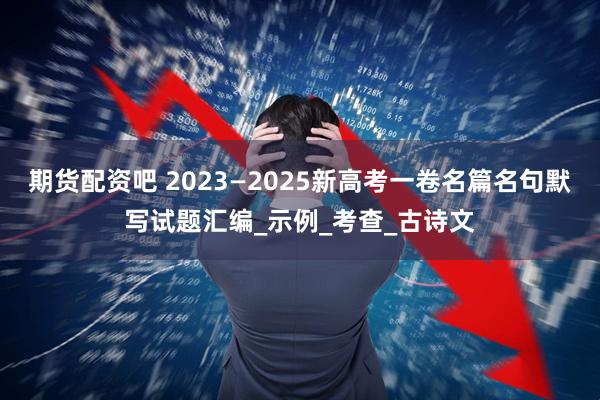 期货配资吧 2023—2025新高考一卷名篇名句默写试题汇编_示例_考查_古诗文