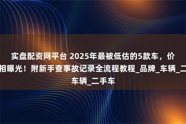 实盘配资网平台 2025年最被低估的5款车，价格真相曝光！附新手查事故记录全流程教程_品牌_车辆_二手车