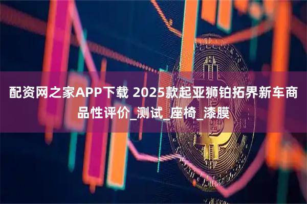 配资网之家APP下载 2025款起亚狮铂拓界新车商品性评价_测试_座椅_漆膜