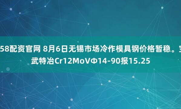 658配资官网 8月6日无锡市场冷作模具钢价格暂稳。宝武特冶Cr12MoVΦ14-90报15.25