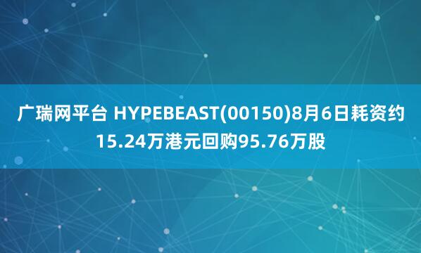 广瑞网平台 HYPEBEAST(00150)8月6日耗资约15.24万港元回购95.76万股
