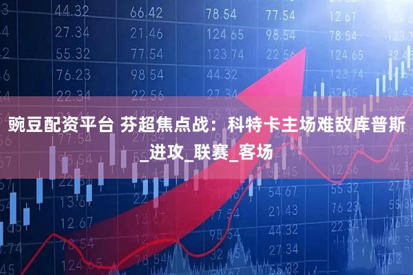 豌豆配资平台 芬超焦点战：科特卡主场难敌库普斯_进攻_联赛_客场