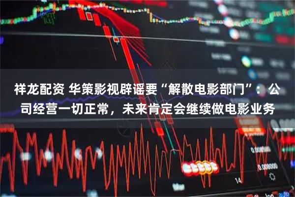 祥龙配资 华策影视辟谣要“解散电影部门”：公司经营一切正常，未来肯定会继续做电影业务