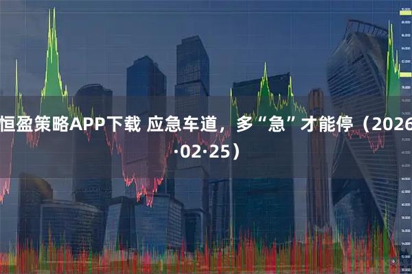 恒盈策略APP下载 应急车道，多“急”才能停（2026·02·25）