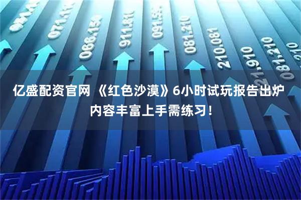 亿盛配资官网 《红色沙漠》6小时试玩报告出炉 内容丰富上手需练习！