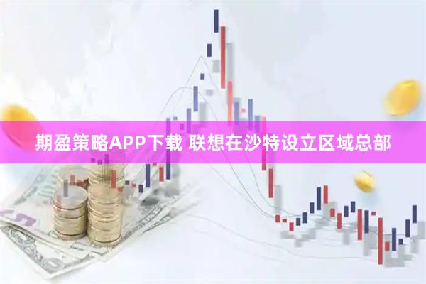 期盈策略APP下载 联想在沙特设立区域总部