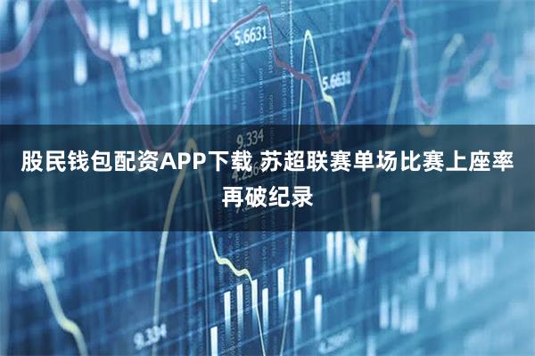 股民钱包配资APP下载 苏超联赛单场比赛上座率再破纪录