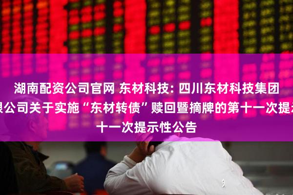 湖南配资公司官网 东材科技: 四川东材科技集团股份有限公司关于实施“东材转债”赎回暨摘牌的第十一次提示性公告