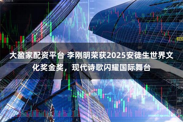 大盈家配资平台 李刚明荣获2025安徒生世界文化奖金奖,现代诗歌闪耀国际舞台