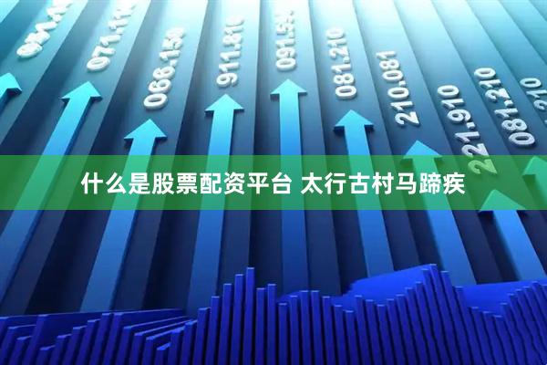 什么是股票配资平台 太行古村马蹄疾