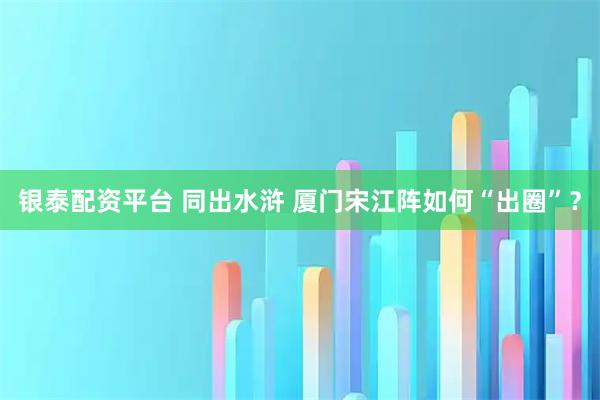银泰配资平台 同出水浒 厦门宋江阵如何“出圈”？