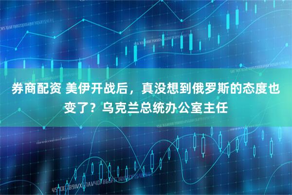 券商配资 美伊开战后，真没想到俄罗斯的态度也变了？乌克兰总统办公室主任