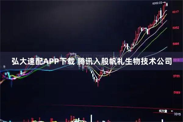 弘大速配APP下载 腾讯入股帆礼生物技术公司