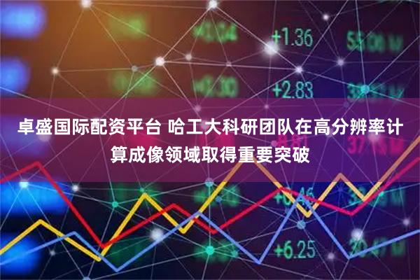 卓盛国际配资平台 哈工大科研团队在高分辨率计算成像领域取得重要突破